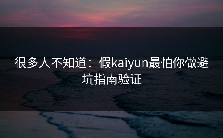 很多人不知道：假kaiyun最怕你做避坑指南验证