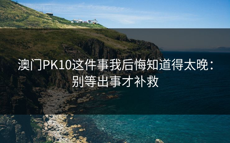 澳门PK10这件事我后悔知道得太晚：别等出事才补救