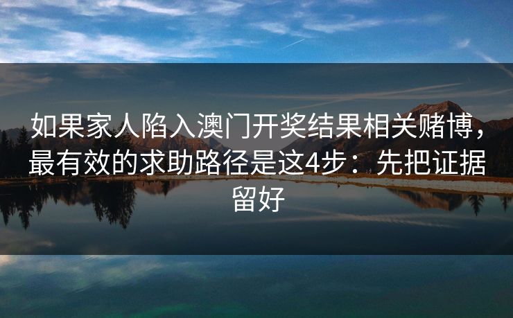 如果家人陷入澳门开奖结果相关赌博，最有效的求助路径是这4步：先把证据留好
