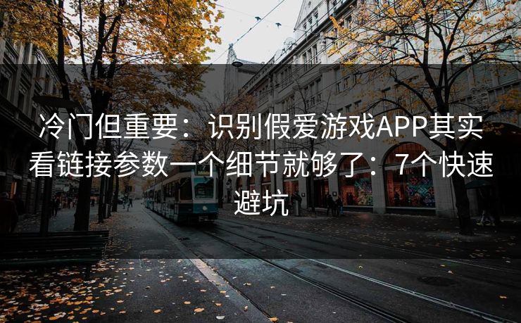 冷门但重要：识别假爱游戏APP其实看链接参数一个细节就够了：7个快速避坑
