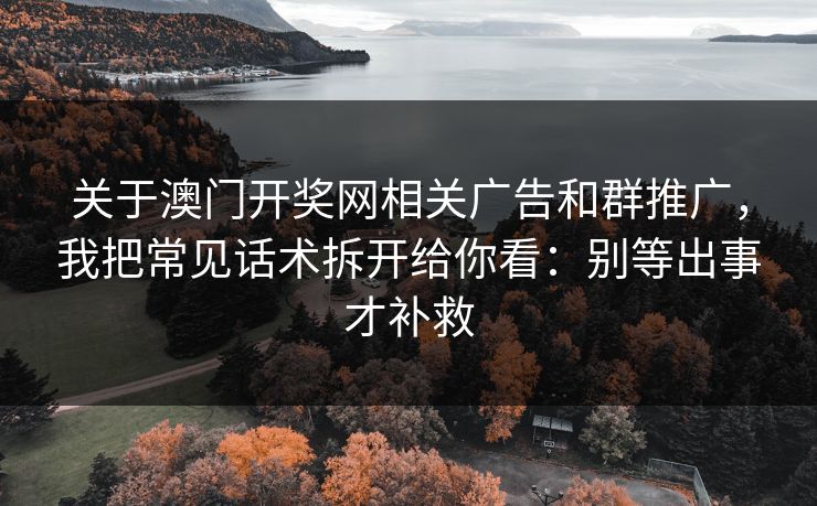 关于澳门开奖网相关广告和群推广，我把常见话术拆开给你看：别等出事才补救
