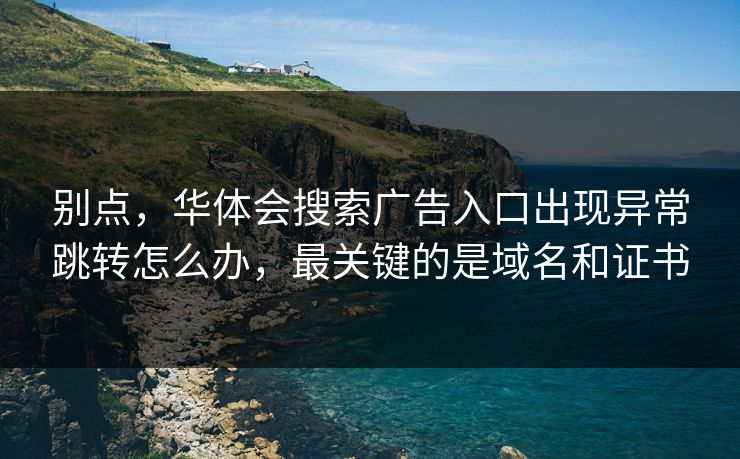别点，华体会搜索广告入口出现异常跳转怎么办，最关键的是域名和证书