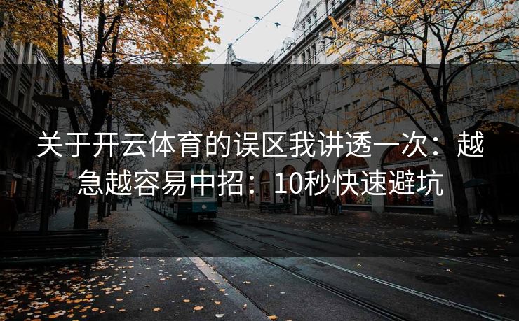 关于开云体育的误区我讲透一次：越急越容易中招：10秒快速避坑