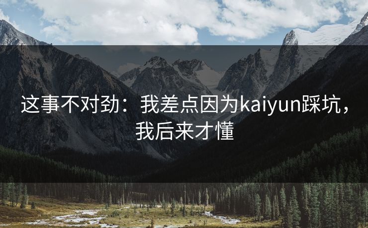 这事不对劲：我差点因为kaiyun踩坑，我后来才懂