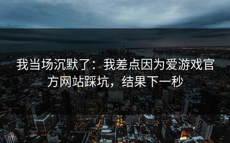 我当场沉默了：我差点因为爱游戏官方网站踩坑，结果下一秒