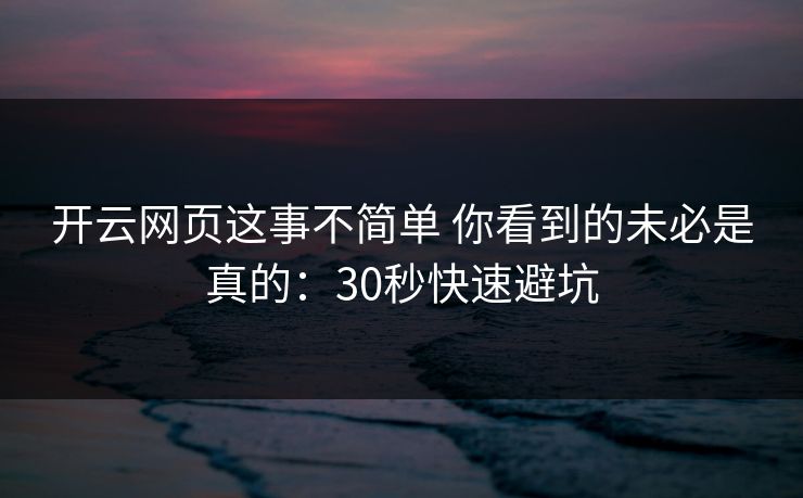 开云网页这事不简单 你看到的未必是真的：30秒快速避坑