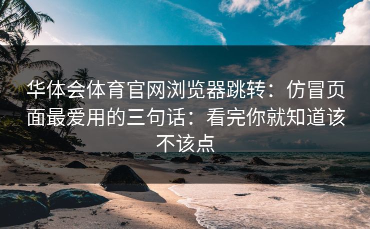 华体会体育官网浏览器跳转：仿冒页面最爱用的三句话：看完你就知道该不该点
