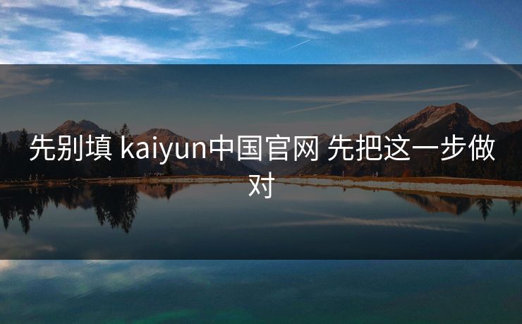 先别填 kaiyun中国官网 先把这一步做对
