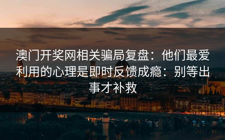 澳门开奖网相关骗局复盘：他们最爱利用的心理是即时反馈成瘾：别等出事才补救