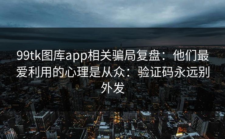 99tk图库app相关骗局复盘：他们最爱利用的心理是从众：验证码永远别外发