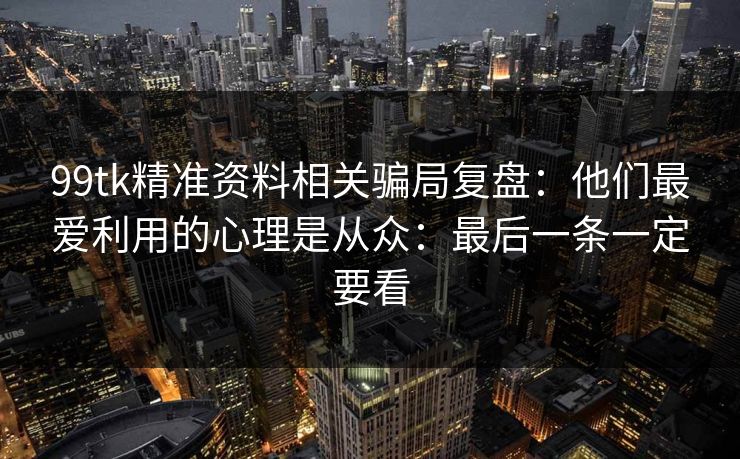 99tk精准资料相关骗局复盘：他们最爱利用的心理是从众：最后一条一定要看