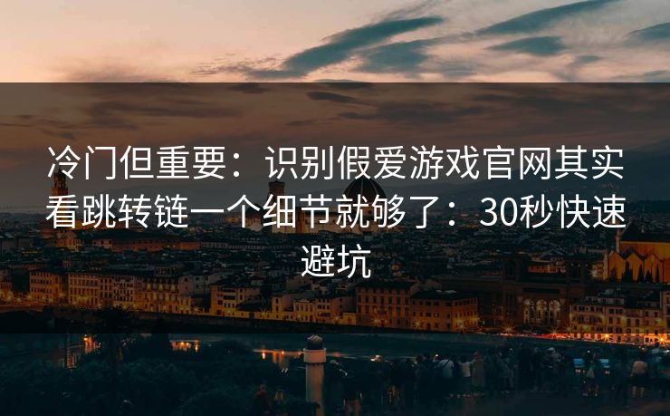 冷门但重要：识别假爱游戏官网其实看跳转链一个细节就够了：30秒快速避坑