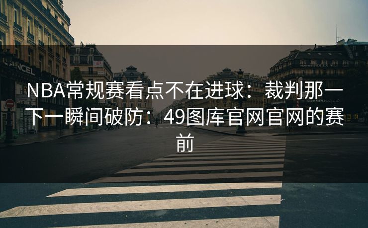 NBA常规赛看点不在进球：裁判那一下一瞬间破防：49图库官网官网的赛前