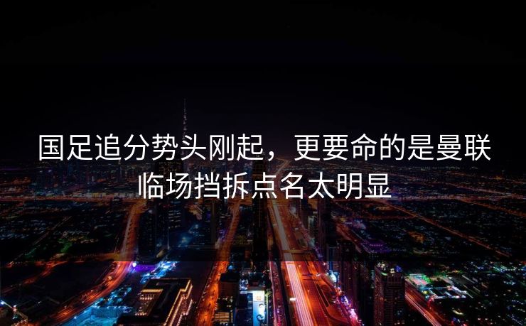 国足追分势头刚起，更要命的是曼联临场挡拆点名太明显