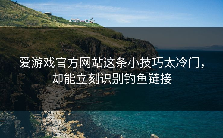 爱游戏官方网站这条小技巧太冷门，却能立刻识别钓鱼链接
