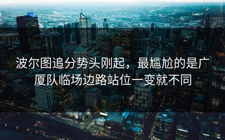 波尔图追分势头刚起，最尴尬的是广厦队临场边路站位一变就不同