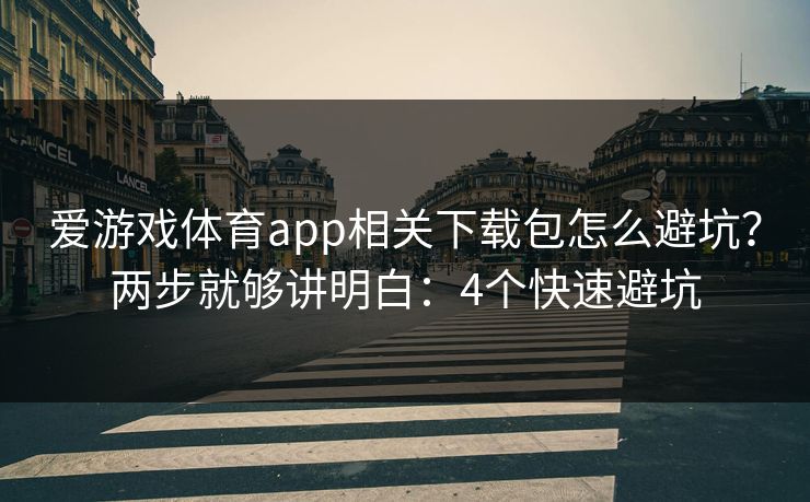 爱游戏体育app相关下载包怎么避坑？两步就够讲明白：4个快速避坑