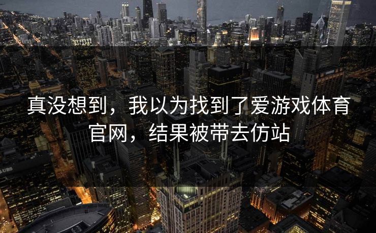 真没想到，我以为找到了爱游戏体育官网，结果被带去仿站
