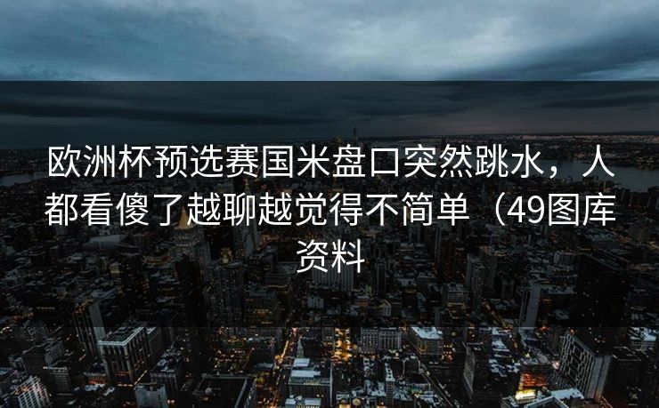 欧洲杯预选赛国米盘口突然跳水，人都看傻了越聊越觉得不简单（49图库资料