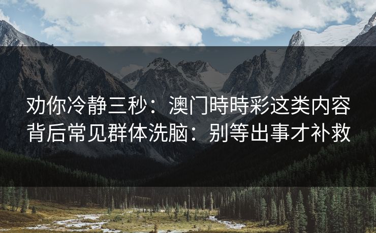 劝你冷静三秒：澳门時時彩这类内容背后常见群体洗脑：别等出事才补救