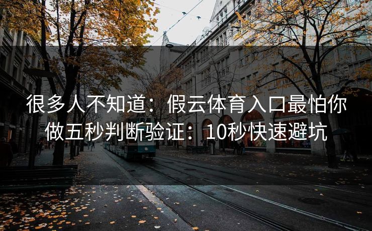很多人不知道：假云体育入口最怕你做五秒判断验证：10秒快速避坑