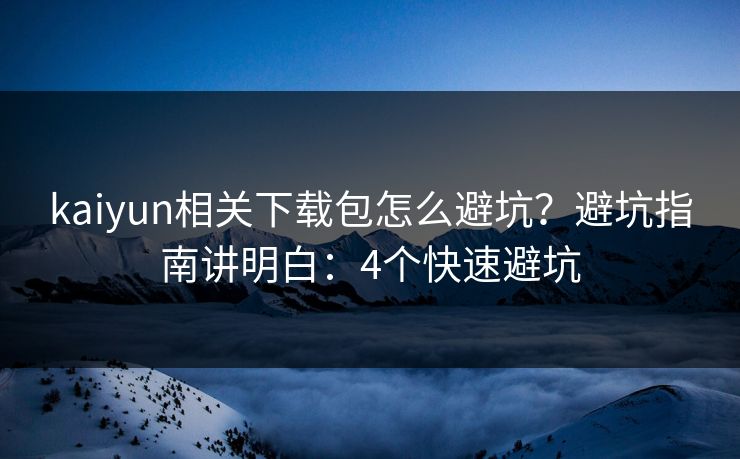 kaiyun相关下载包怎么避坑？避坑指南讲明白：4个快速避坑