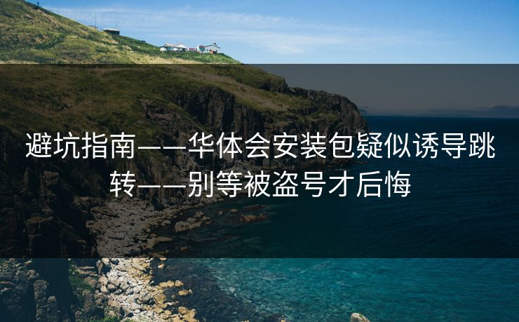 避坑指南——华体会安装包疑似诱导跳转——别等被盗号才后悔