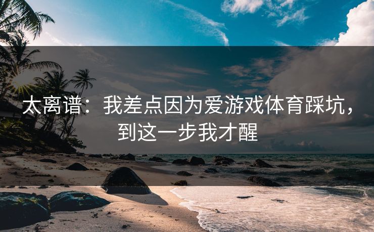太离谱：我差点因为爱游戏体育踩坑，到这一步我才醒