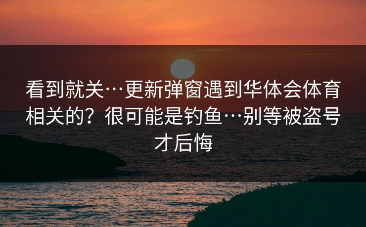看到就关…更新弹窗遇到华体会体育相关的？很可能是钓鱼…别等被盗号才后悔