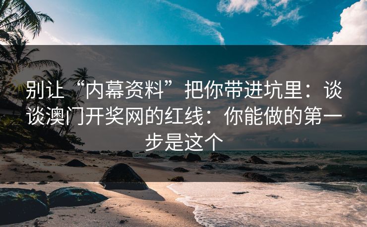 别让“内幕资料”把你带进坑里：谈谈澳门开奖网的红线：你能做的第一步是这个