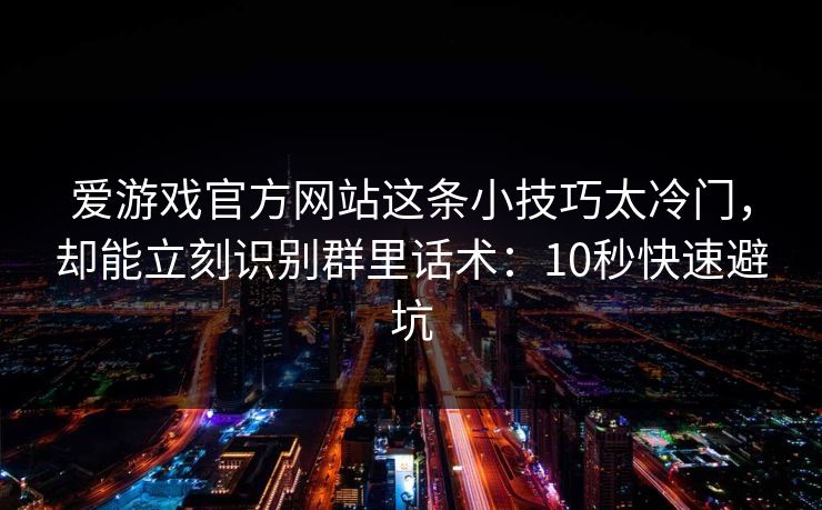 爱游戏官方网站这条小技巧太冷门，却能立刻识别群里话术：10秒快速避坑