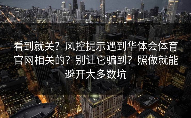 看到就关？风控提示遇到华体会体育官网相关的？别让它骗到？照做就能避开大多数坑