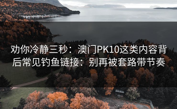 劝你冷静三秒：澳门PK10这类内容背后常见钓鱼链接：别再被套路带节奏