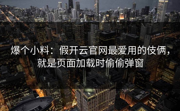 爆个小料：假开云官网最爱用的伎俩，就是页面加载时偷偷弹窗