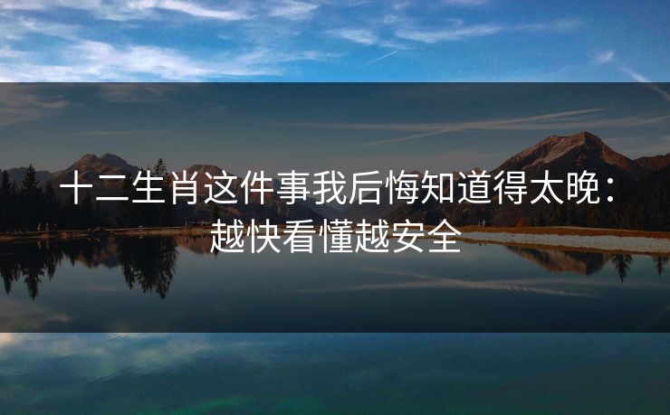 十二生肖这件事我后悔知道得太晚:越快看懂越安全