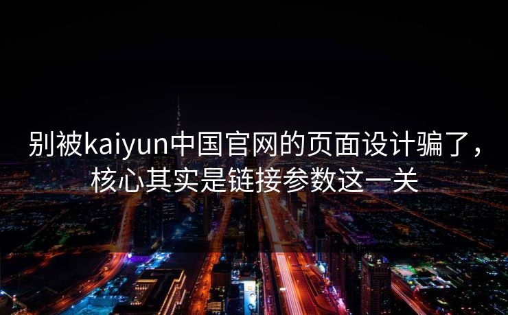 别被kaiyun中国官网的页面设计骗了，核心其实是链接参数这一关