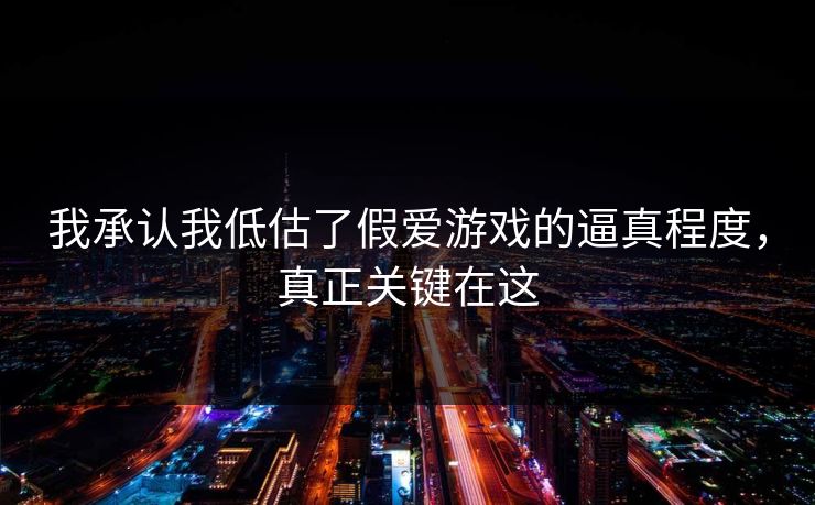 我承认我低估了假爱游戏的逼真程度，真正关键在这