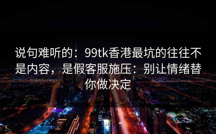 说句难听的：99tk香港最坑的往往不是内容，是假客服施压：别让情绪替你做决定