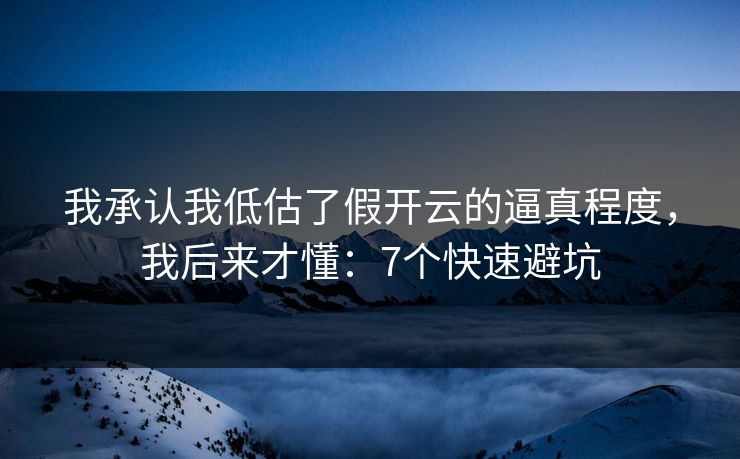 我承认我低估了假开云的逼真程度，我后来才懂：7个快速避坑