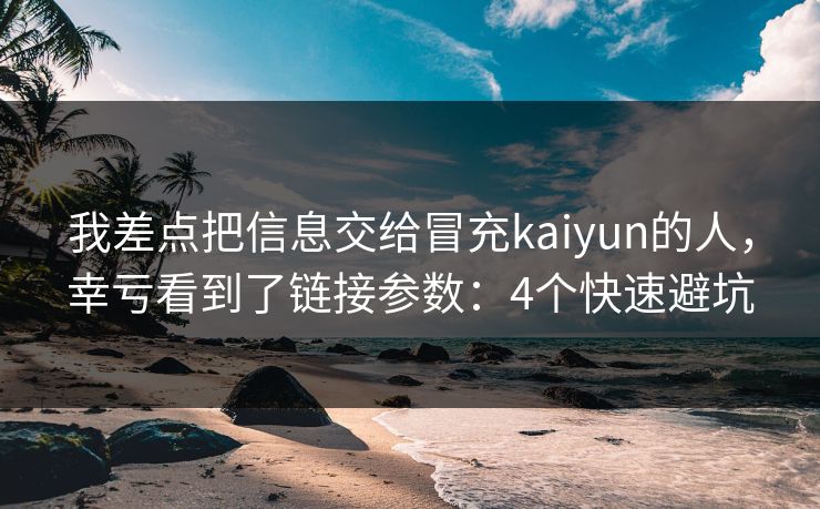 我差点把信息交给冒充kaiyun的人，幸亏看到了链接参数：4个快速避坑