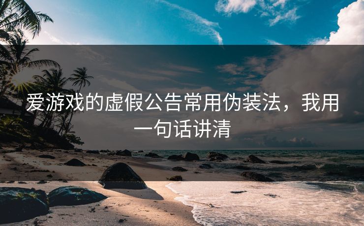 爱游戏的虚假公告常用伪装法，我用一句话讲清