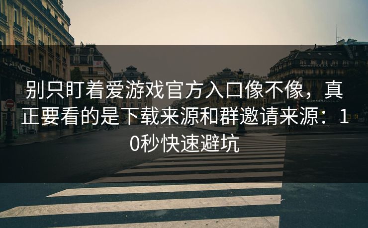 别只盯着爱游戏官方入口像不像，真正要看的是下载来源和群邀请来源：10秒快速避坑