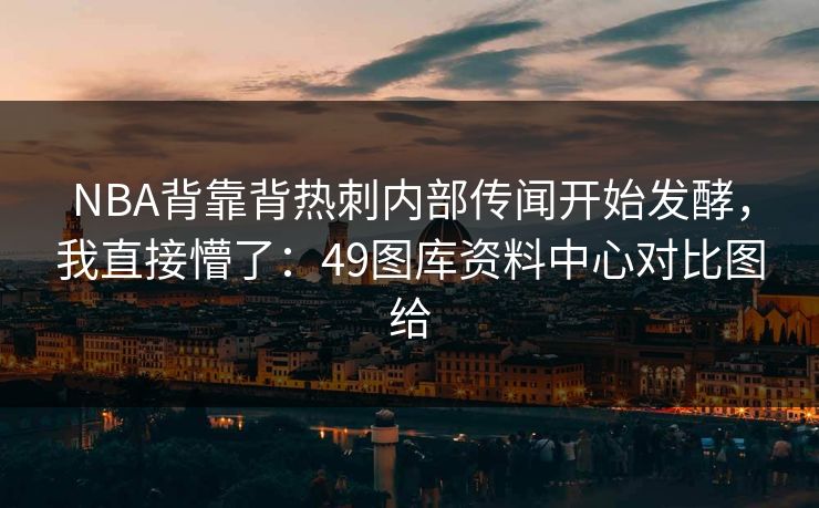 NBA背靠背热刺内部传闻开始发酵，我直接懵了：49图库资料中心对比图给
