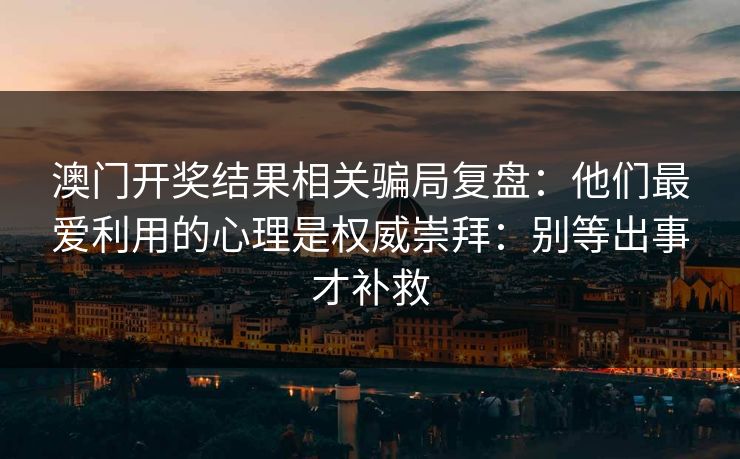 澳门开奖结果相关骗局复盘：他们最爱利用的心理是权威崇拜：别等出事才补救