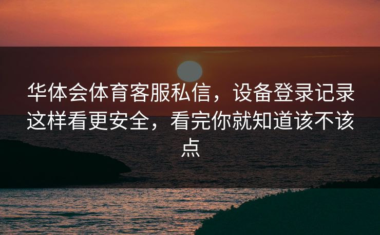 华体会体育客服私信，设备登录记录这样看更安全，看完你就知道该不该点