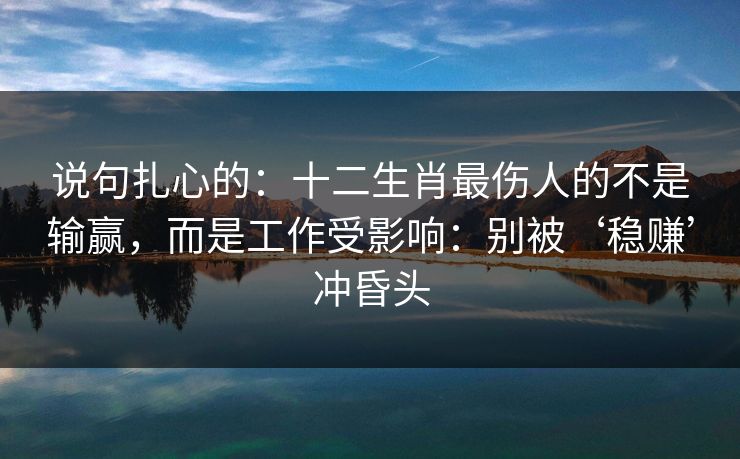 说句扎心的：十二生肖最伤人的不是输赢，而是工作受影响：别被‘稳赚’冲昏头